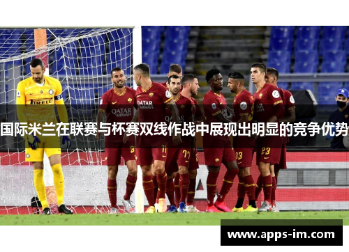 国际米兰在联赛与杯赛双线作战中展现出明显的竞争优势