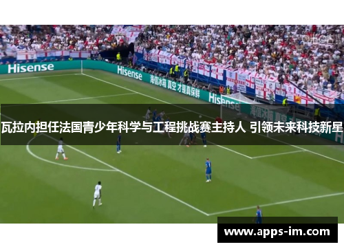 瓦拉内担任法国青少年科学与工程挑战赛主持人 引领未来科技新星