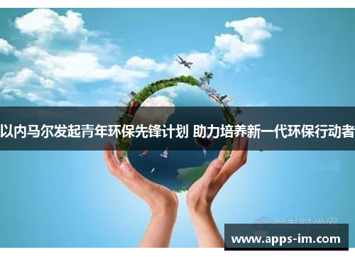 以内马尔发起青年环保先锋计划 助力培养新一代环保行动者