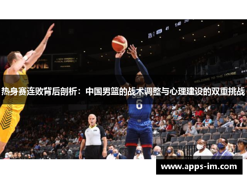 热身赛连败背后剖析：中国男篮的战术调整与心理建设的双重挑战