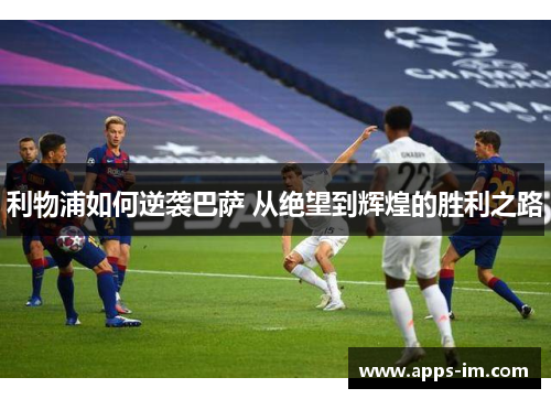利物浦如何逆袭巴萨 从绝望到辉煌的胜利之路