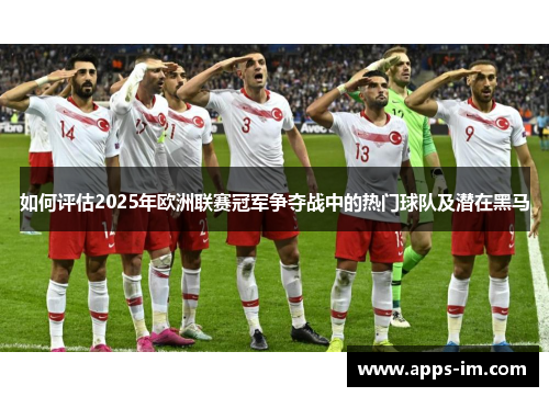 如何评估2025年欧洲联赛冠军争夺战中的热门球队及潜在黑马