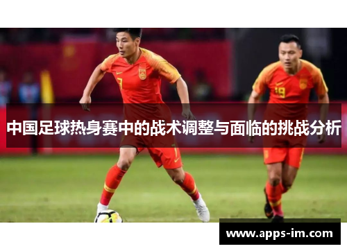 中国足球热身赛中的战术调整与面临的挑战分析
