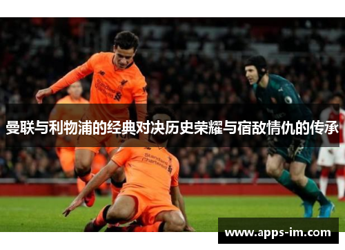 曼联与利物浦的经典对决历史荣耀与宿敌情仇的传承