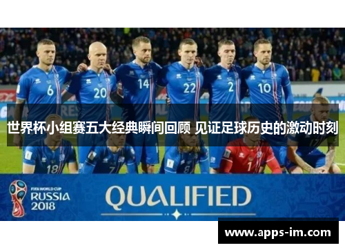 世界杯小组赛五大经典瞬间回顾 见证足球历史的激动时刻