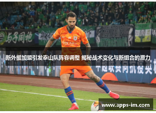 新外援加盟引发泰山队阵容调整 揭秘战术变化与新组合的潜力