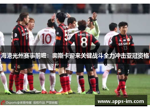 海港光州赛事前瞻：奥斯卡迎来关键战斗全力冲击亚冠资格