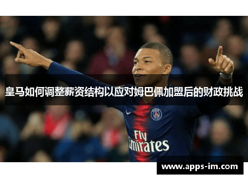 皇马如何调整薪资结构以应对姆巴佩加盟后的财政挑战