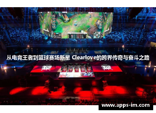 从电竞王者到篮球赛场新星 Clearlove的跨界传奇与奋斗之路