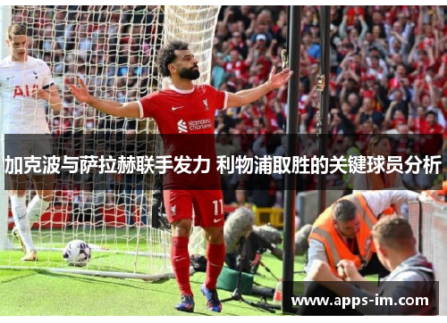 加克波与萨拉赫联手发力 利物浦取胜的关键球员分析