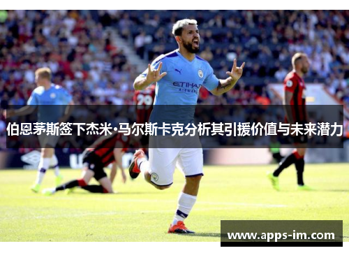 伯恩茅斯签下杰米·马尔斯卡克分析其引援价值与未来潜力