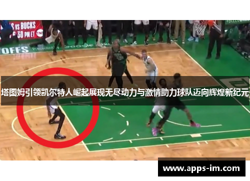 塔图姆引领凯尔特人崛起展现无尽动力与激情助力球队迈向辉煌新纪元