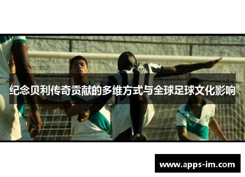 纪念贝利传奇贡献的多维方式与全球足球文化影响