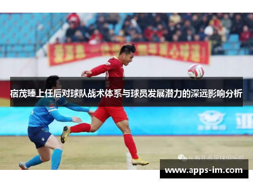 宿茂臻上任后对球队战术体系与球员发展潜力的深远影响分析