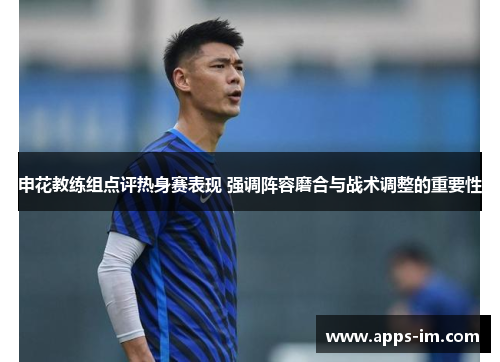 申花教练组点评热身赛表现 强调阵容磨合与战术调整的重要性