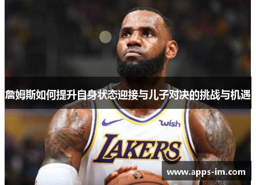 詹姆斯如何提升自身状态迎接与儿子对决的挑战与机遇