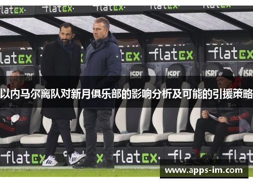 以内马尔离队对新月俱乐部的影响分析及可能的引援策略
