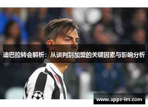 迪巴拉转会解析：从谈判到加盟的关键因素与影响分析