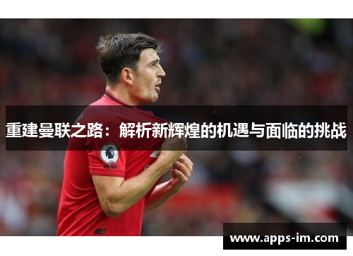 重建曼联之路：解析新辉煌的机遇与面临的挑战