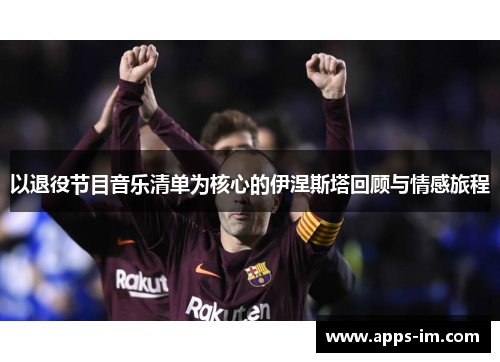 以退役节目音乐清单为核心的伊涅斯塔回顾与情感旅程