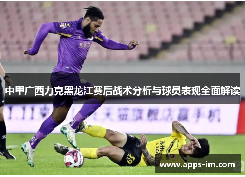 中甲广西力克黑龙江赛后战术分析与球员表现全面解读