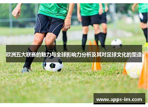 欧洲五大联赛的魅力与全球影响力分析及其对足球文化的塑造
